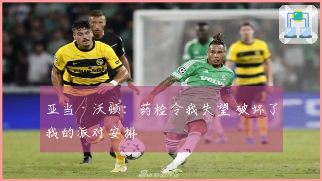 亚当·沃顿：药检令我失望 破坏了我的派对安排